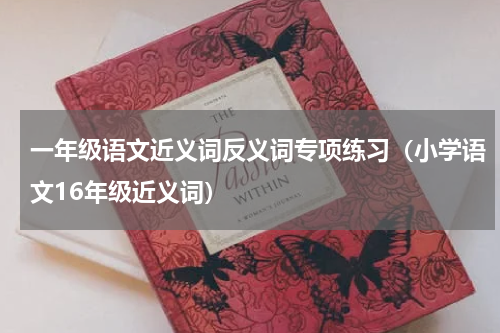 一年级语文近义词反义词专项练习（小学语文16年级近义词）