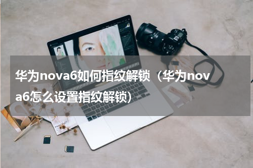 华为nova6如何指纹解锁（华为nova6怎么设置指纹解锁）