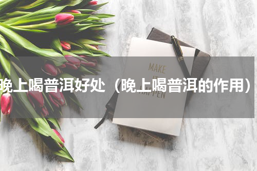 晚上喝普洱好处（晚上喝普洱的作用）