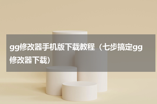 gg修改器手机版下载教程（七步搞定gg修改器下载）