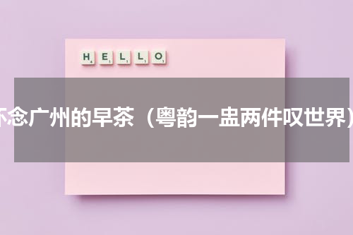 怀念广州的早茶（粤韵一盅两件叹世界）