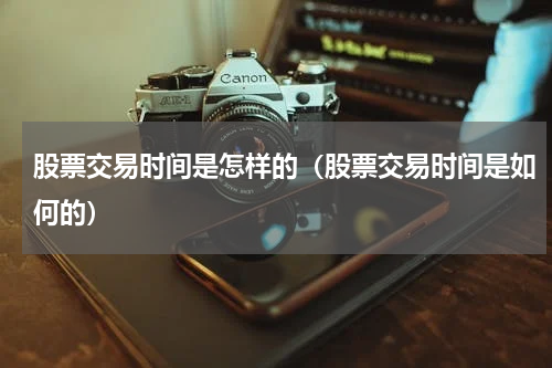 股票交易时间是怎样的（股票交易时间是如何的）