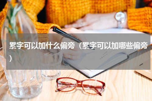 累字可以加什么偏旁（累字可以加哪些偏旁）