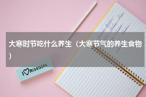 大寒时节吃什么养生（大寒节气的养生食物）