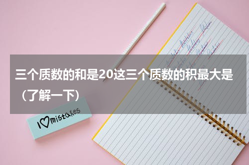 三个质数的和是20这三个质数的积最大是（了解一下）
