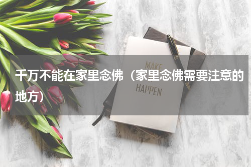 千万不能在家里念佛（家里念佛需要注意的地方）