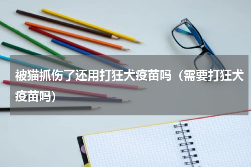 被猫抓伤了还用打狂犬疫苗吗（需要打狂犬疫苗吗）