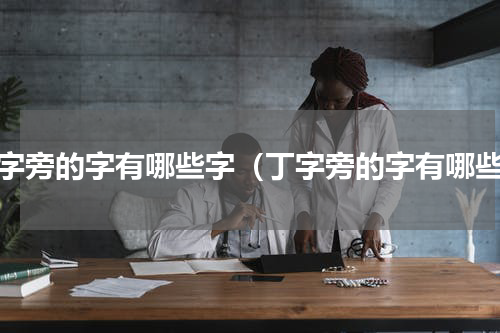 丁字旁的字有哪些字（丁字旁的字有哪些）