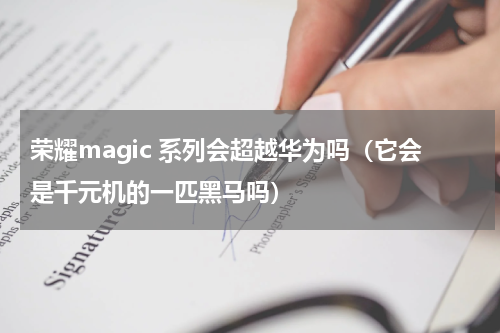 荣耀magic 系列会超越华为吗（它会是千元机的一匹黑马吗）