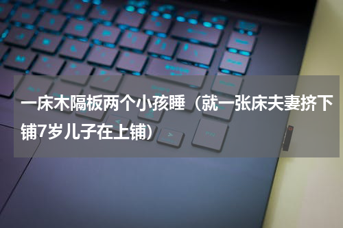 一床木隔板两个小孩睡（就一张床夫妻挤下铺7岁儿子在上铺）