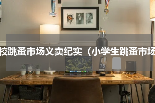 学校跳蚤市场义卖纪实（小学生跳蚤市场）