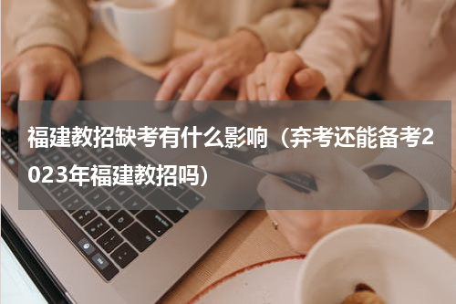 福建教招缺考有什么影响（弃考还能备考2023年福建教招吗）