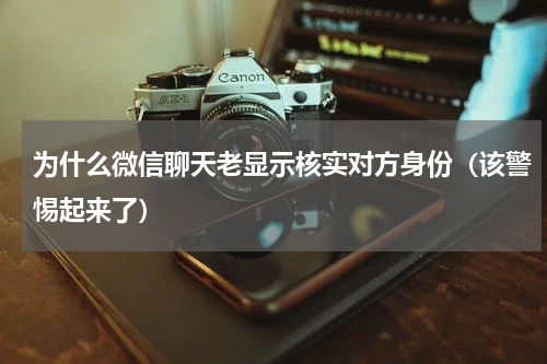 为什么微信聊天老显示核实对方身份（该警惕起来了）