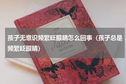 孩子无意识频繁眨眼睛怎么回事（孩子总是频繁眨眼睛）