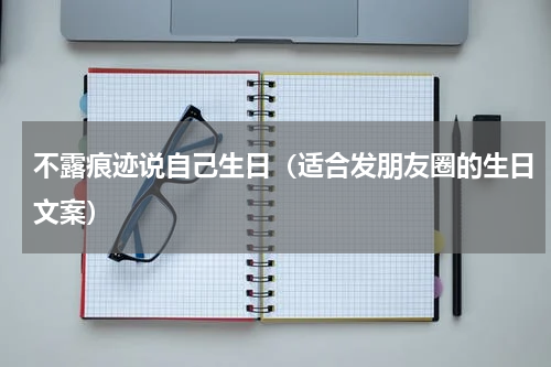 不露痕迹说自己生日（适合发朋友圈的生日文案）
