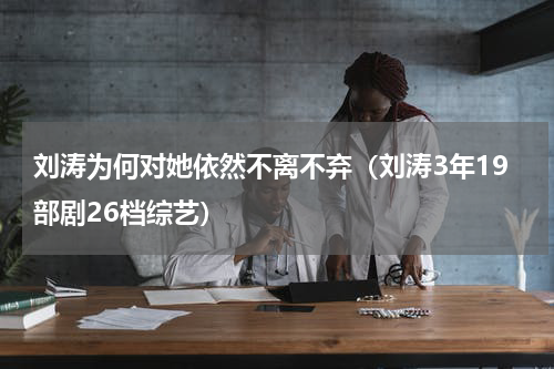 刘涛为何对她依然不离不弃（刘涛3年19部剧26档综艺）