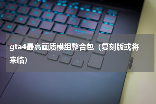 gta4最高画质模组整合包（复刻版或将来临）