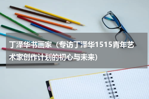 丁泽华书画家（专访丁泽华1515青年艺术家创作计划的初心与未来）