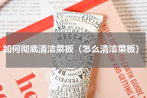 如何彻底清洁菜板（怎么清洁菜板）