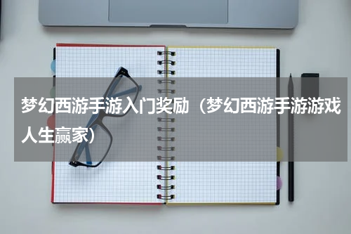 梦幻西游手游入门奖励（梦幻西游手游游戏人生赢家）
