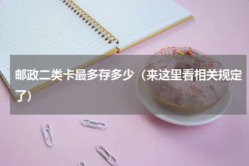 邮政二类卡最多存多少（来这里看相关规定了）