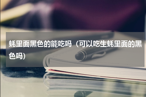 蚝里面黑色的能吃吗（可以吃生蚝里面的黑色吗）