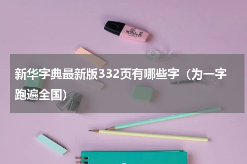 新华字典最新版332页有哪些字（为一字跑遍全国）