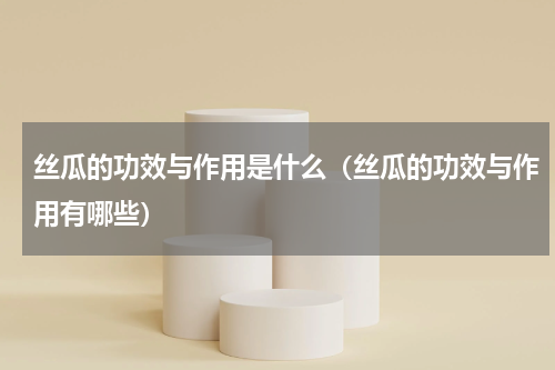 丝瓜的功效与作用是什么（丝瓜的功效与作用有哪些）