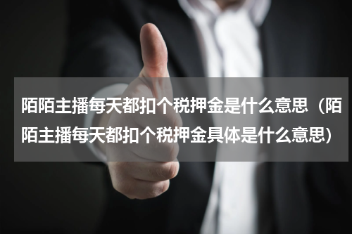 陌陌主播每天都扣个税押金是什么意思（陌陌主播每天都扣个税押金具体是什么意思）