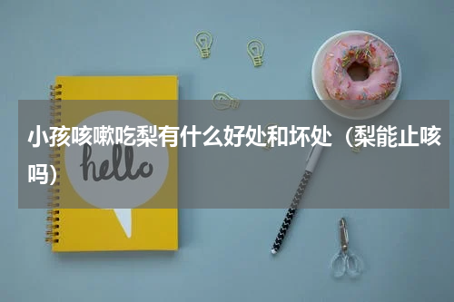 小孩咳嗽吃梨有什么好处和坏处（梨能止咳吗）