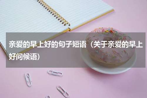 亲爱的早上好的句子短语（关于亲爱的早上好问候语）