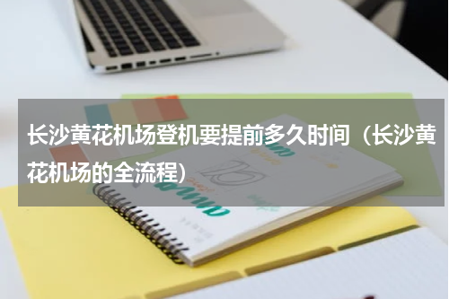 长沙黄花机场登机要提前多久时间（长沙黄花机场的全流程）