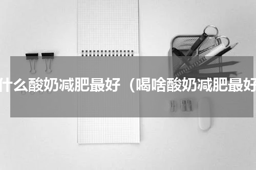 喝什么酸奶减肥最好（喝啥酸奶减肥最好）