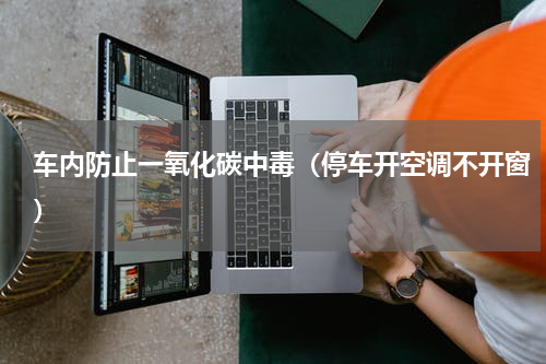 车内防止一氧化碳中毒（停车开空调不开窗）