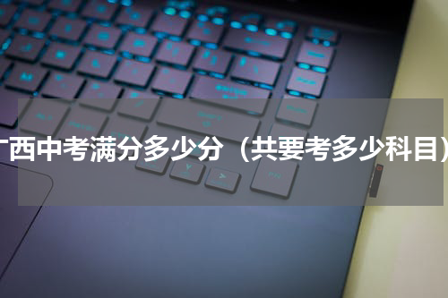 广西中考满分多少分（共要考多少科目）