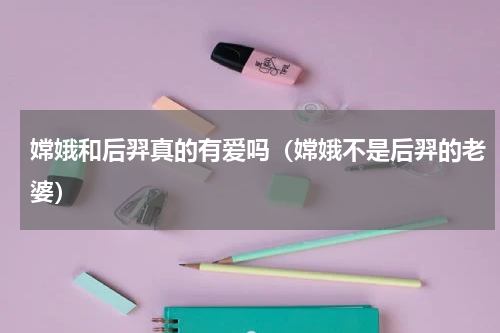 嫦娥和后羿真的有爱吗（嫦娥不是后羿的老婆）