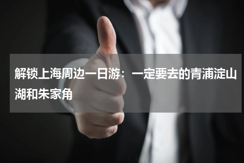 解锁上海周边一日游：一定要去的青浦淀山湖和朱家角