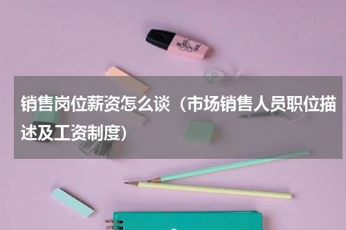 销售岗位薪资怎么谈（市场销售人员职位描述及工资制度）