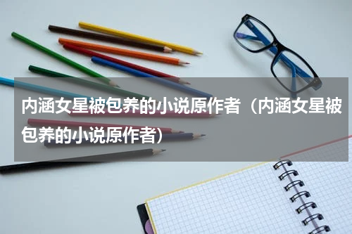 内涵女星被包养的小说原作者（内涵女星被包养的小说原作者）