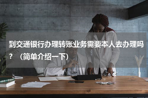 到交通银行办理转账业务需要本人去办理吗？（简单介绍一下）