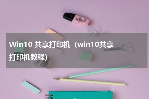 Win10 共享打印机（win10共享打印机教程）