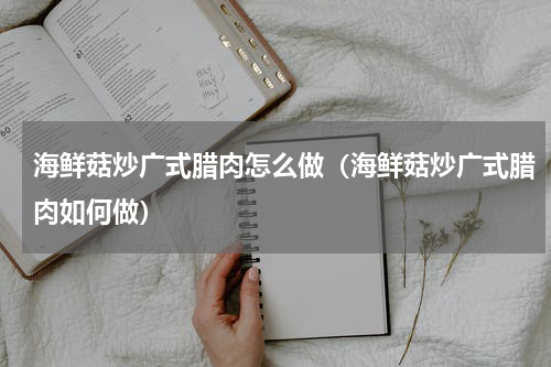 海鲜菇炒广式腊肉怎么做（海鲜菇炒广式腊肉如何做）