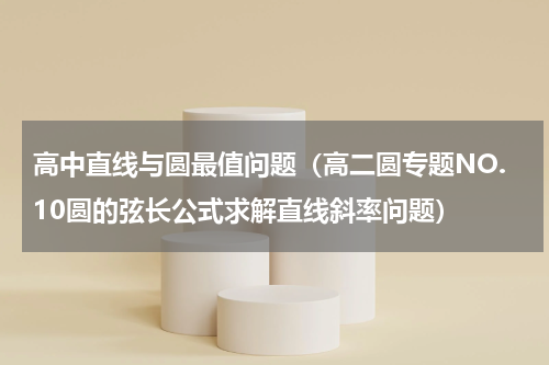 高中直线与圆最值问题（高二圆专题NO.10圆的弦长公式求解直线斜率问题）