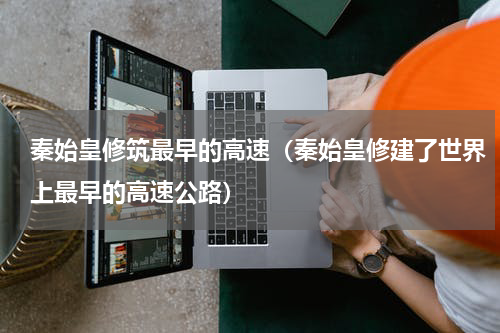 秦始皇修筑最早的高速（秦始皇修建了世界上最早的高速公路）