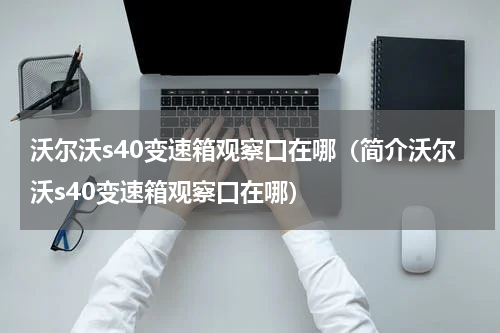 沃尔沃s40变速箱观察口在哪（简介沃尔沃s40变速箱观察口在哪）