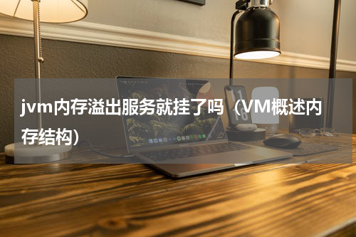 jvm内存溢出服务就挂了吗（VM概述内存结构）