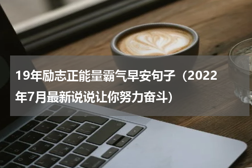 19年励志正能量霸气早安句子（2022年7月最新说说让你努力奋斗）