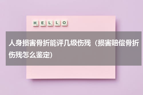 人身损害骨折能评几级伤残（损害赔偿骨折伤残怎么鉴定）