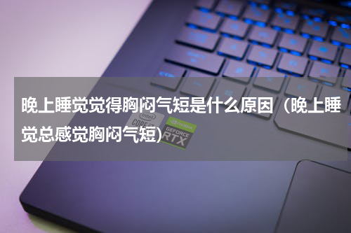 晚上睡觉觉得胸闷气短是什么原因（晚上睡觉总感觉胸闷气短）