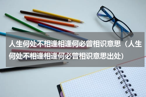 人生何处不相逢相逢何必曾相识意思（人生何处不相逢相逢何必曾相识意思出处）